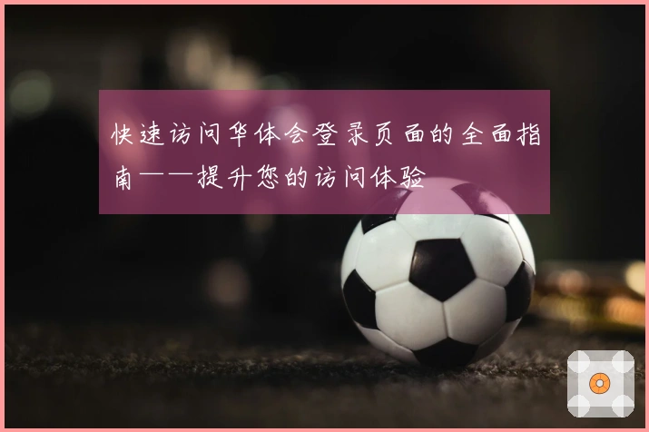 快速访问华体会登录页面的全面指南——提升您的访问体验