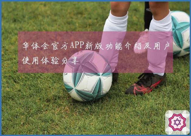 华体会官方APP新版功能介绍及用户使用体验分享
