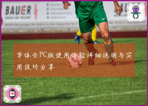 华体会PC版使用体验详细说明与实用技巧分享