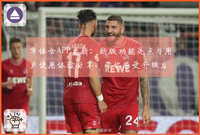 华体会APP更新：新版功能亮点与用户使用体验分享，带你感受升级后的便捷操作体验！