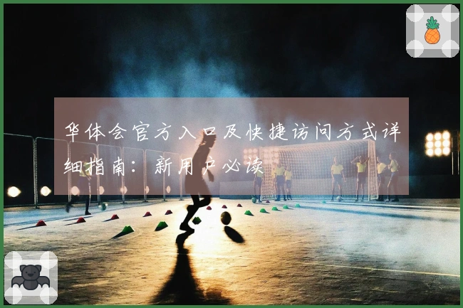 华体会官方入口及快捷访问方式详细指南：新用户必读