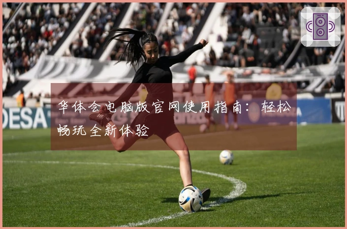 华体会电脑版官网使用指南：轻松畅玩全新体验