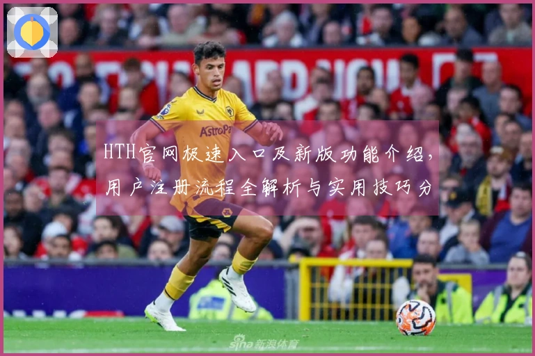 HTH官网极速入口及新版功能介绍，用户注册流程全解析与实用技巧分享