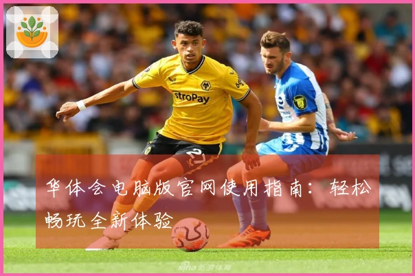 华体会电脑版官网使用指南：轻松畅玩全新体验