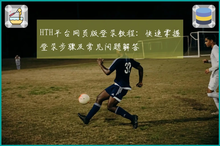 HTH平台网页版登录教程：快速掌握登录步骤及常见问题解答