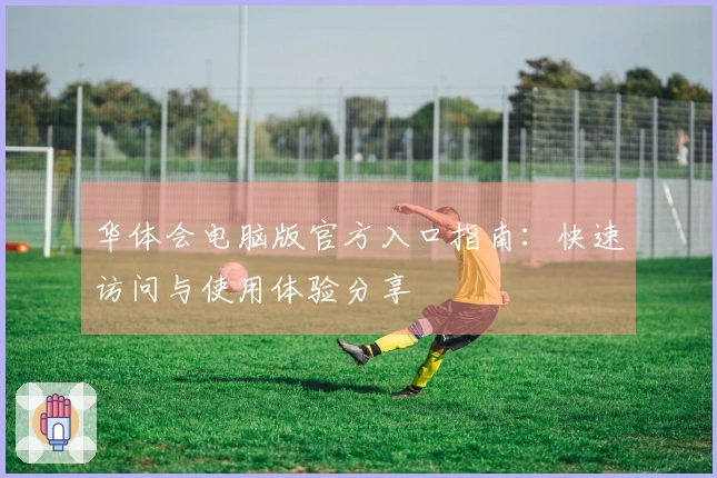 华体会电脑版官方入口指南：快速访问与使用体验分享