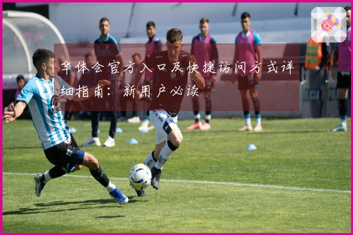 华体会官方入口及快捷访问方式详细指南:新用户必读