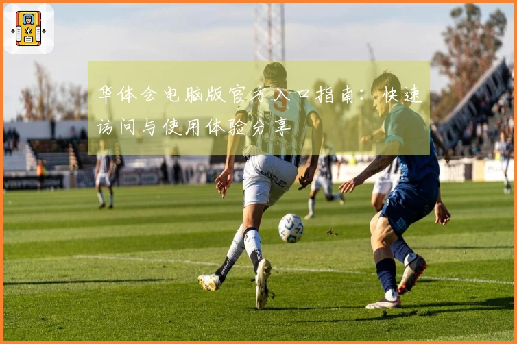 华体会电脑版官方入口指南：快速访问与使用体验分享