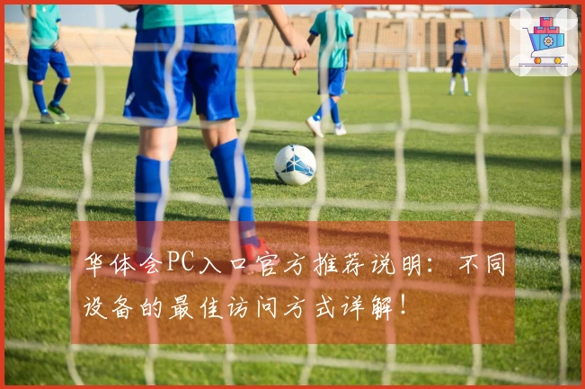 华体会PC入口官方推荐说明：不同设备的最佳访问方式详解！