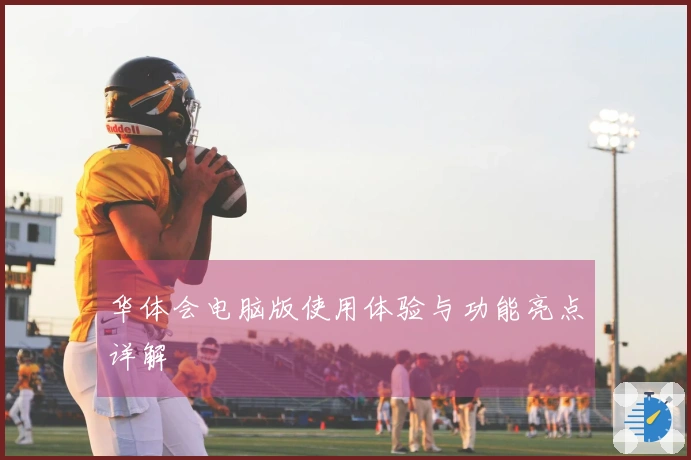 华体会电脑版使用体验与功能亮点详解