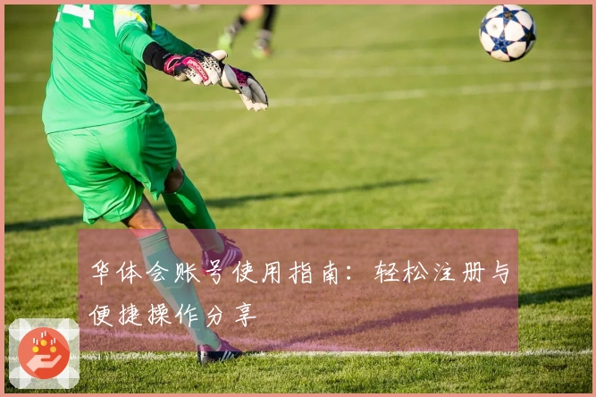 华体会账号使用指南：轻松注册与便捷操作分享