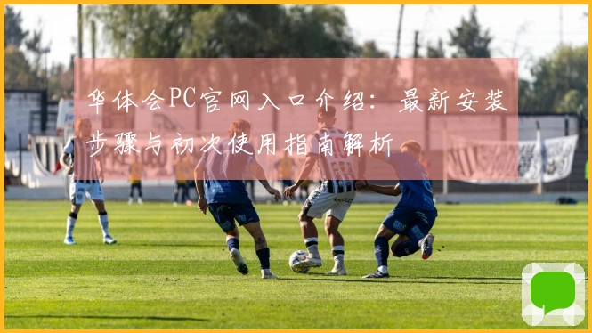 华体会PC官网入口介绍：最新安装步骤与初次使用指南解析