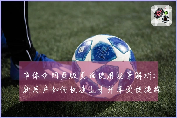 华体会网页版页面使用场景解析：新用户如何快速上手并享受便捷操作体验